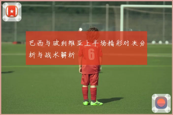 巴西与玻利维亚上半场精彩对决分析与战术解析