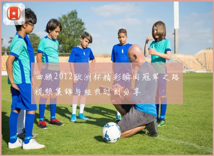 回顾2012欧洲杯精彩瞬间冠军之路视频集锦与经典时刻分享