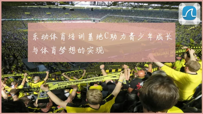 乐动体育培训基地C助力青少年成长与体育梦想的实现