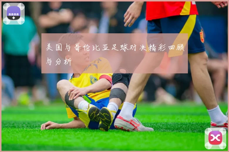 美国与哥伦比亚足球对决精彩回顾与分析