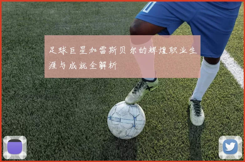 足球巨星加雷斯贝尔的辉煌职业生涯与成就全解析