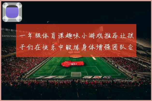 一年级体育课趣味小游戏推荐让孩子们在快乐中锻炼身体增强团队合作意识