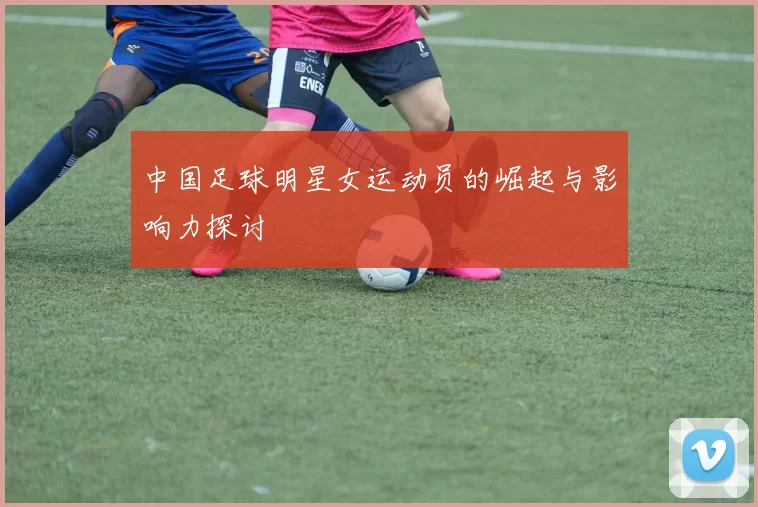中国足球明星女运动员的崛起与影响力探讨