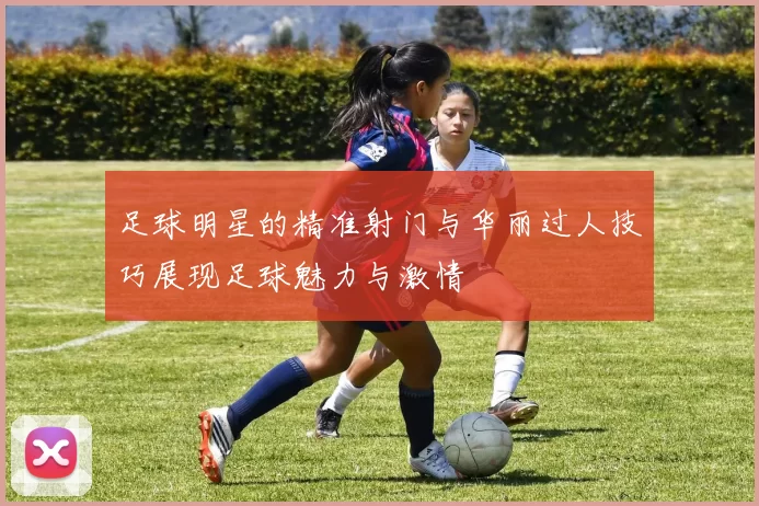 足球明星的精准射门与华丽过人技巧展现足球魅力与激情