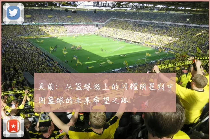 吴前：从篮球场上的闪耀明星到中国篮球的未来希望之路