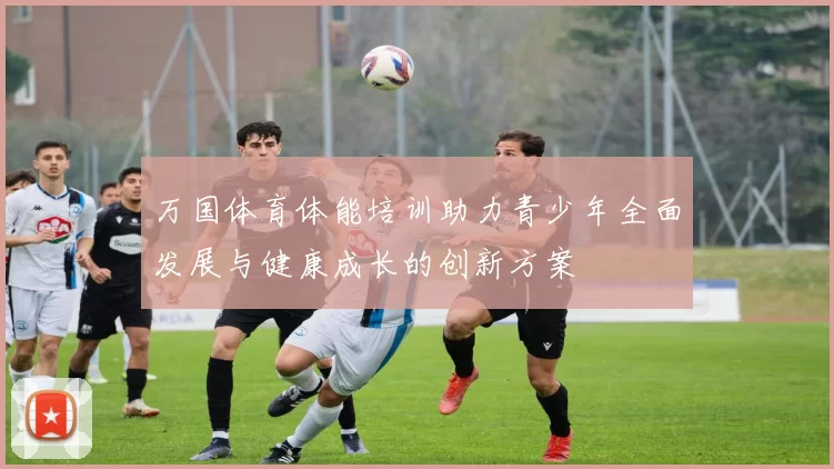 万国体育体能培训助力青少年全面发展与健康成长的创新方案