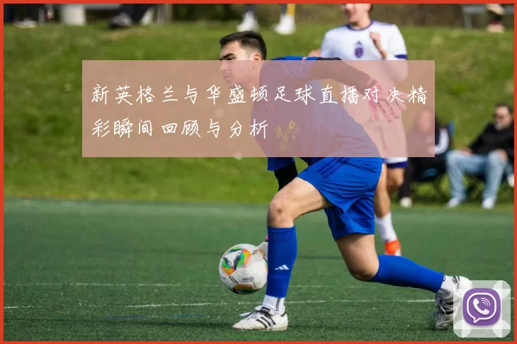 新英格兰与华盛顿足球直播对决精彩瞬间回顾与分析